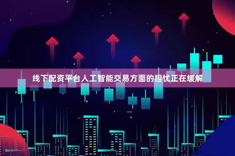 线下配资平台人工智能交易方面的担忧正在缓解