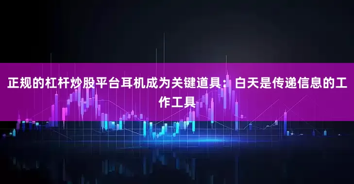 正规的杠杆炒股平台耳机成为关键道具：白天是传递信息的工作工具