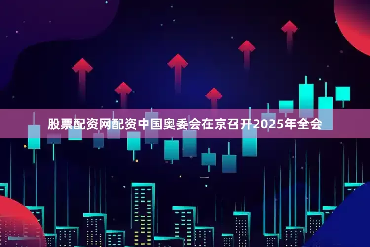 股票配资网配资中国奥委会在京召开2025年全会