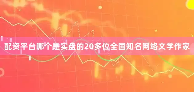 配资平台哪个是实盘的20多位全国知名网络文学作家