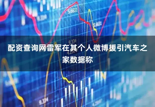 配资查询网雷军在其个人微博援引汽车之家数据称