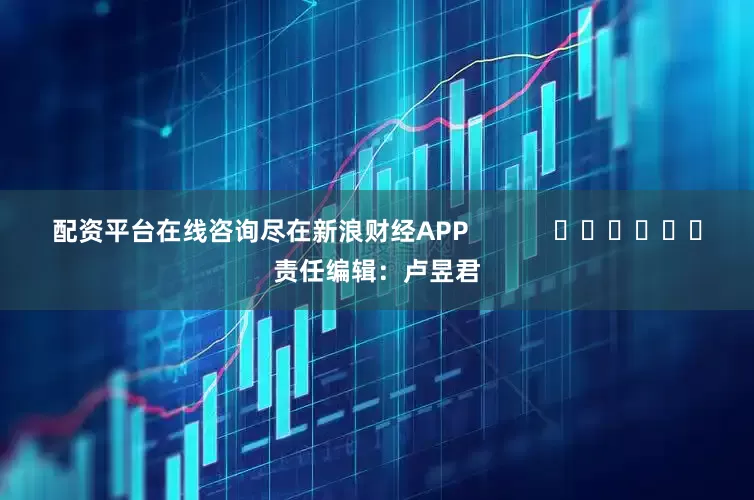 配资平台在线咨询尽在新浪财经APP 责任编辑:卢昱君