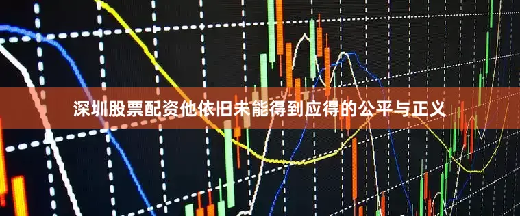 深圳股票配资他依旧未能得到应得的公平与正义