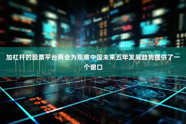 加杠杆的股票平台两会为观察中国未来五年发展趋势提供了一个窗口